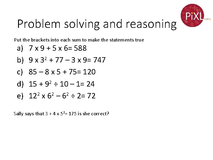 Problem solving and reasoning Put the brackets into each sum to make the statements