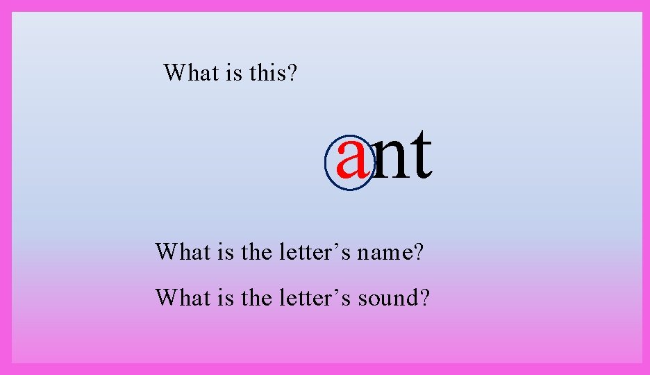 What is this? ant What is the letter’s name? What is the letter’s sound?