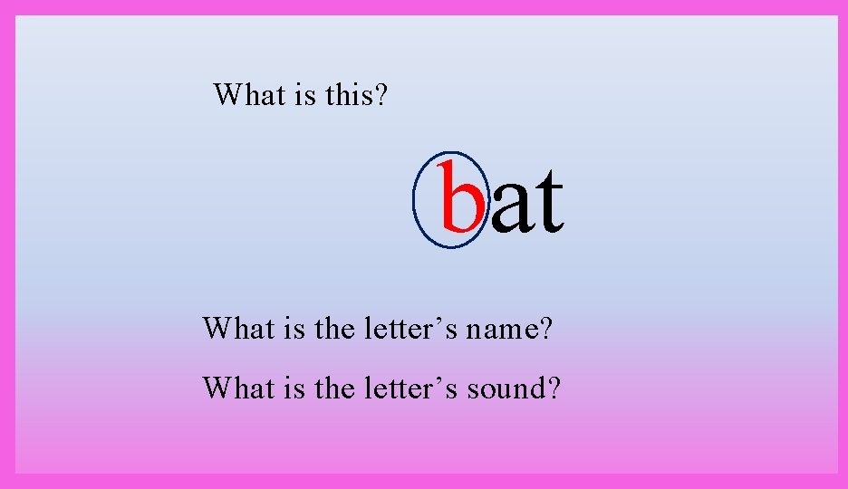 What is this? bat What is the letter’s name? What is the letter’s sound?