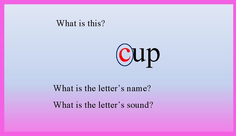 What is this? cup What is the letter’s name? What is the letter’s sound?