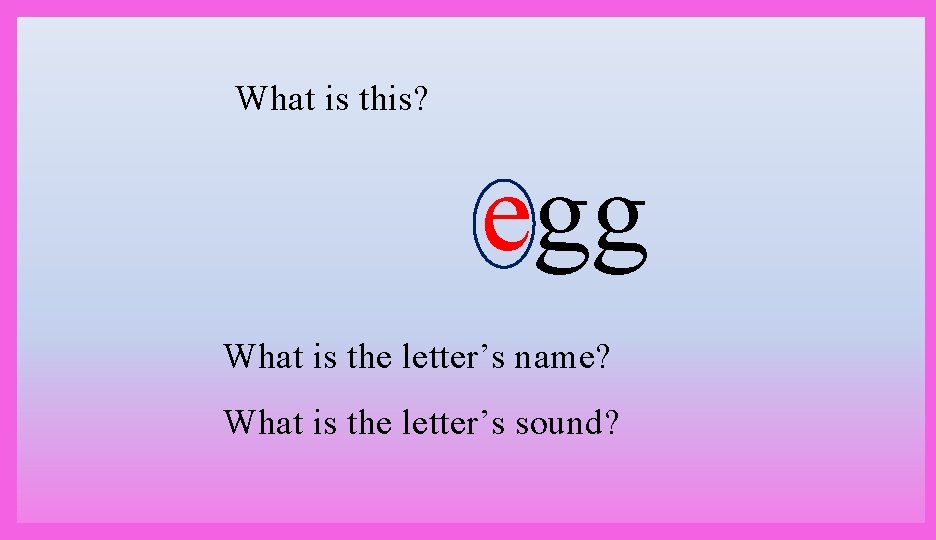 What is this? egg What is the letter’s name? What is the letter’s sound?