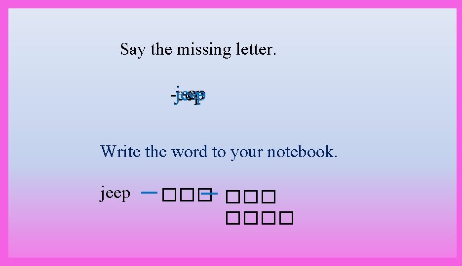 Say the missing letter. j-ep jee-eep je-p Write the word to your notebook. jeep