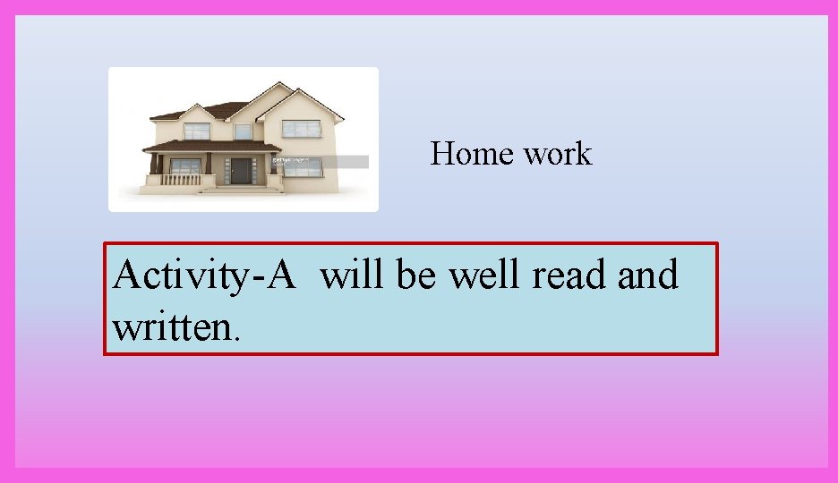 Home work Activity-A will be well read and written. 