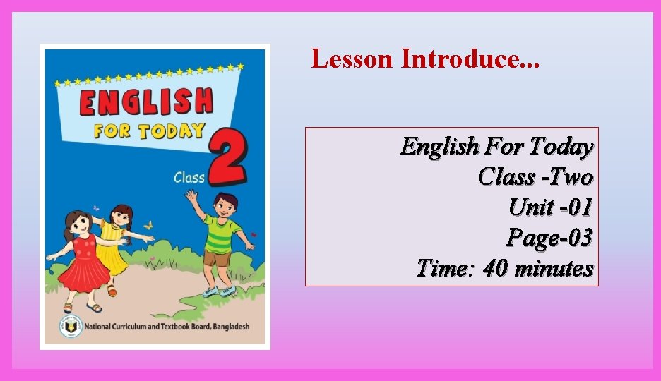 Lesson Introduce. . . English For Today Class -Two Unit -01 Page-03 Time: 40