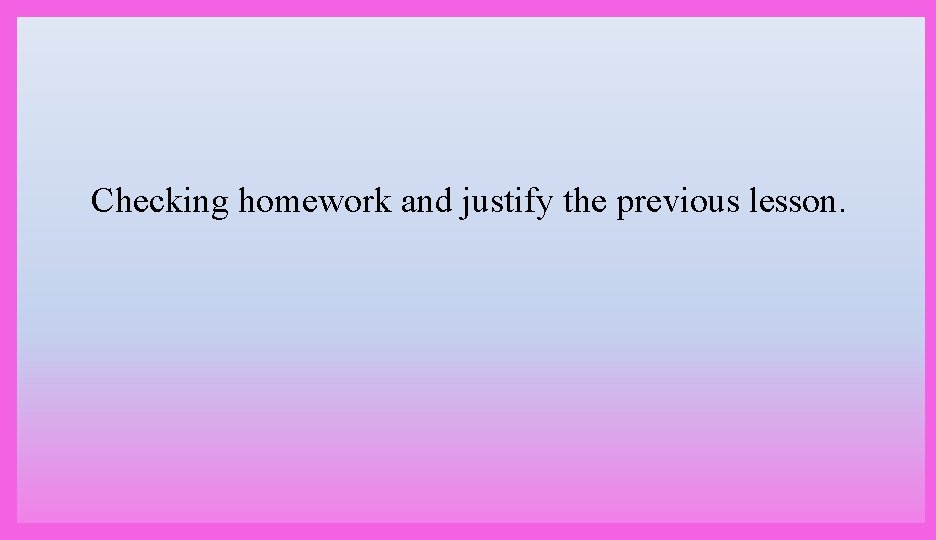 Checking homework and justify the previous lesson. 