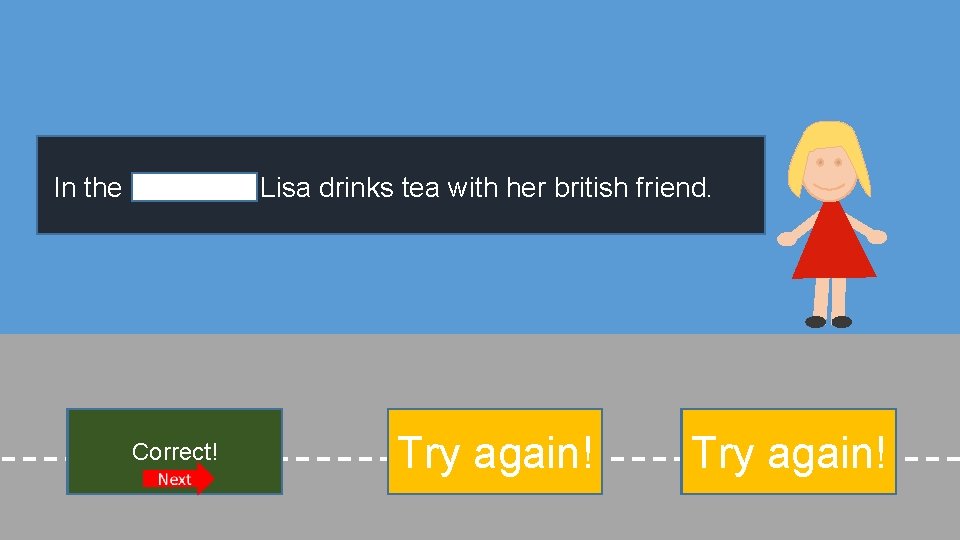 In the Lisa drinks tea with her british friend. Correct! afternoon Try midnight again!
