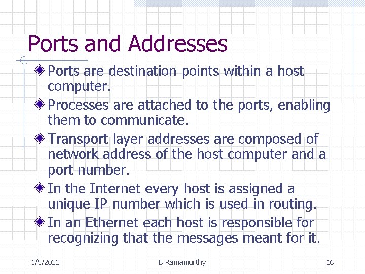 Ports and Addresses Ports are destination points within a host computer. Processes are attached