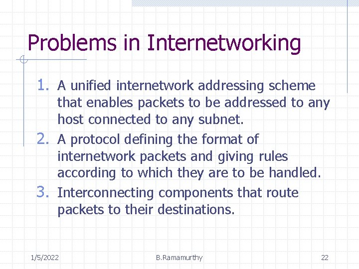 Problems in Internetworking 1. A unified internetwork addressing scheme that enables packets to be