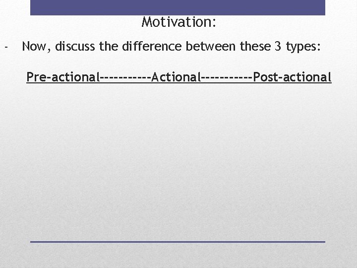 Motivation: - Now, discuss the difference between these 3 types: Pre-actional------Actional------Post-actional 