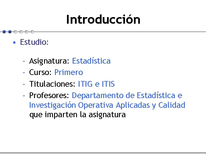 Introducción • Estudio: – – Asignatura: Estadística Curso: Primero Titulaciones: ITIG e ITIS Profesores: