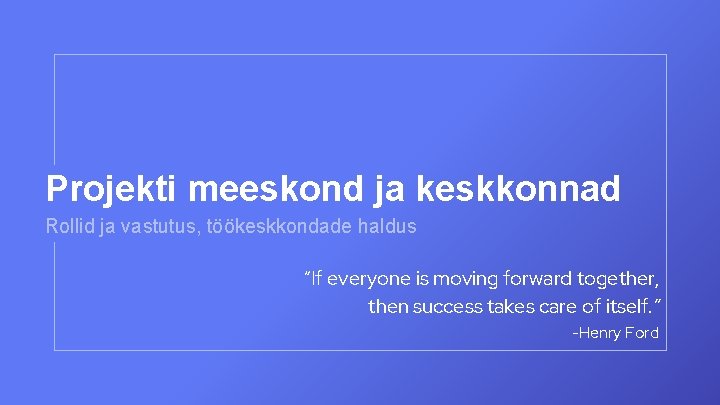 Projekti meeskond ja keskkonnad Rollid ja vastutus, töökeskkondade haldus “If everyone is moving forward