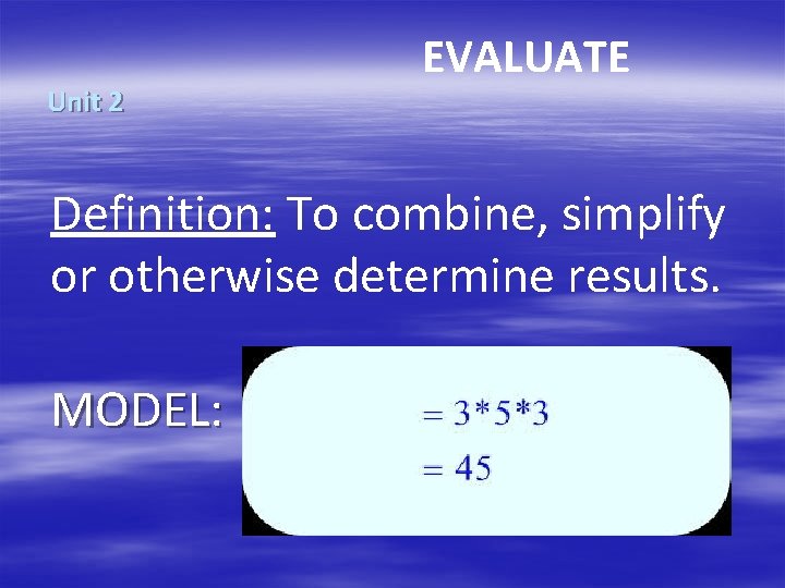 Unit 2 EVALUATE Definition: To combine, simplify or otherwise determine results. MODEL: 