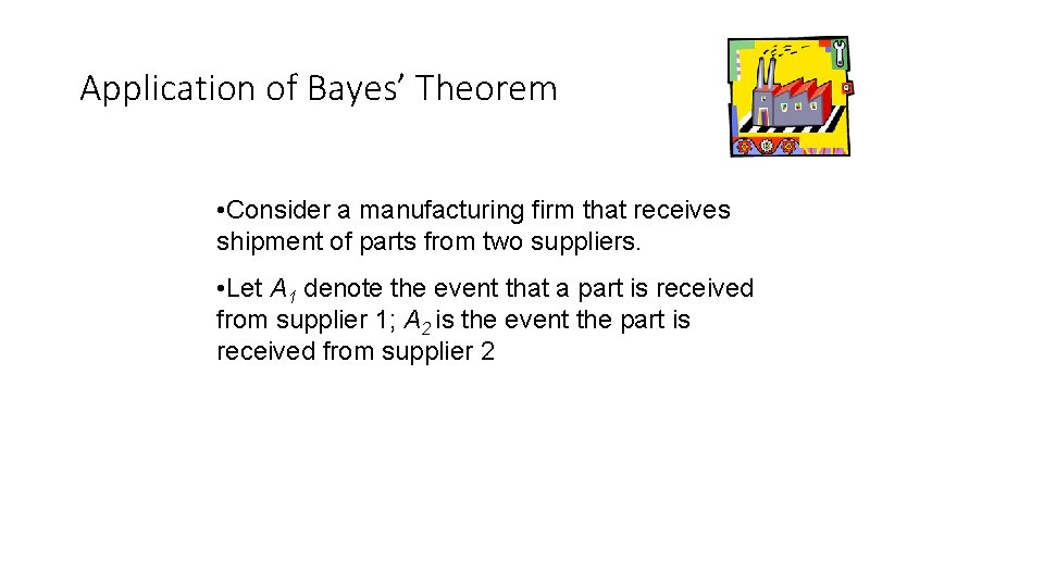 Application of Bayes’ Theorem • Consider a manufacturing firm that receives shipment of parts