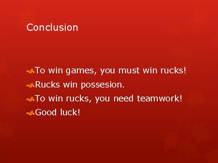 Conclusion To win games, you must win rucks! Rucks win possesion. To win rucks,