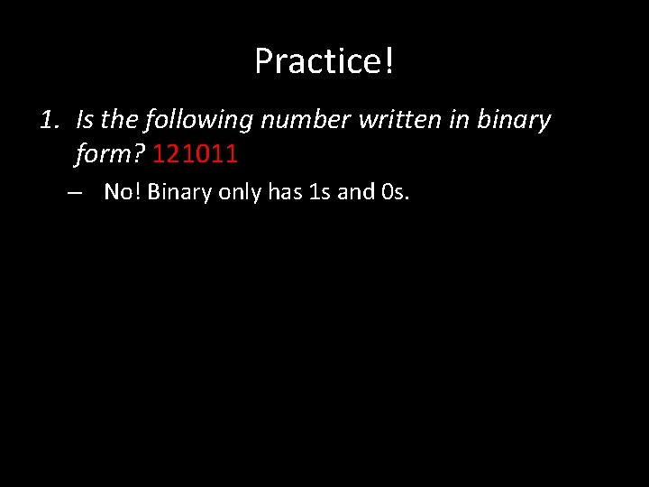 Practice! 1. Is the following number written in binary form? 121011 – No! Binary