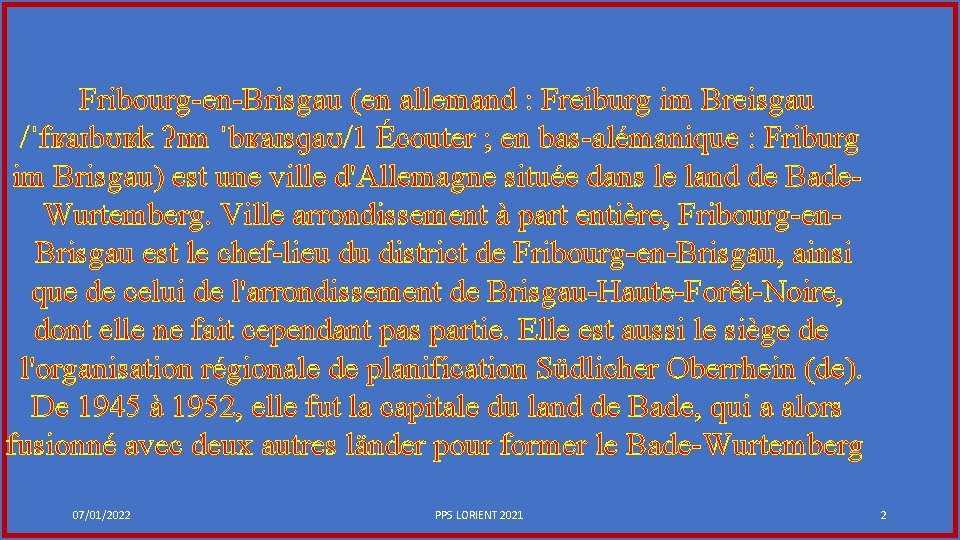 Fribourg-en-Brisgau (en allemand : Freiburg im Breisgau /ˈfʁaɪbʊʁk ʔɪm ˈbʁaɪsɡaʊ/1 Écouter ; en bas-alémanique