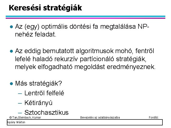 Keresési stratégiák Az (egy) optimális döntési fa megtalálása NPnehéz feladat. Az eddig bemutatott algoritmusok