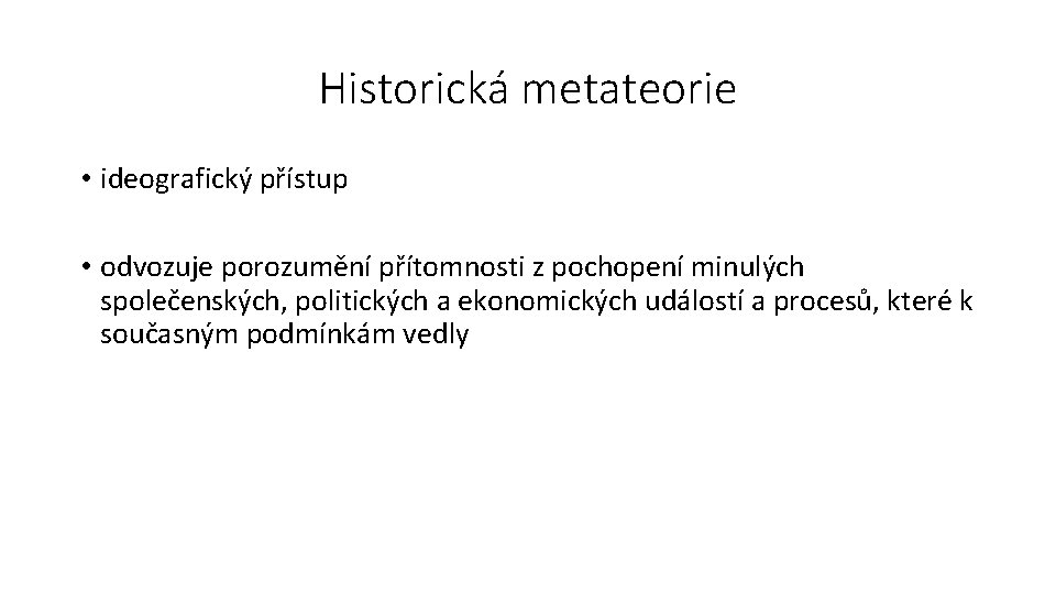 Historická metateorie • ideografický přístup • odvozuje porozumění přítomnosti z pochopení minulých společenských, politických