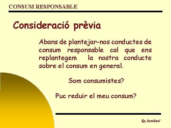 CONSUM RESPONSABLE Consideració prèvia Abans de plantejar-nos conductes de consum responsable cal que ens