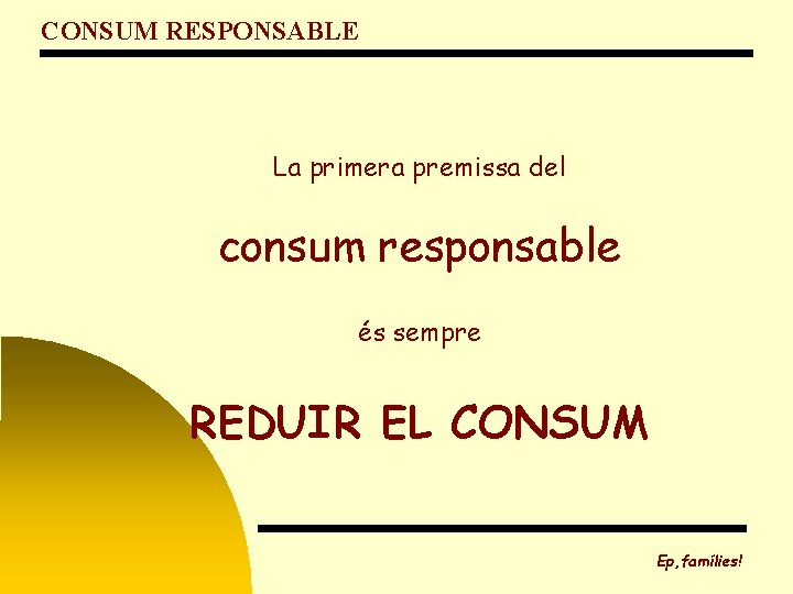 CONSUM RESPONSABLE La primera premissa del consum responsable és sempre REDUIR EL CONSUM Ep,