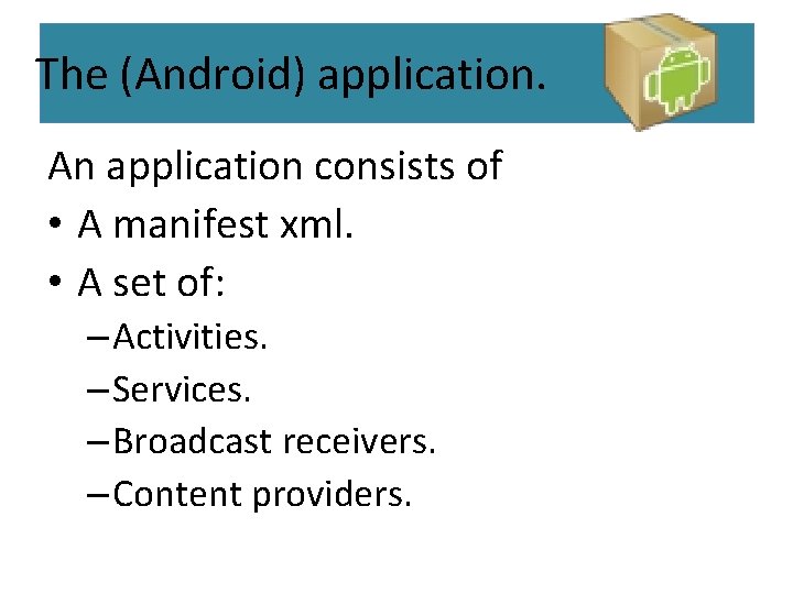 The (Android) application. An application consists of • A manifest xml. • A set