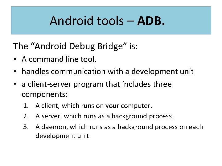 Android tools – ADB. The “Android Debug Bridge” is: • A command line tool.