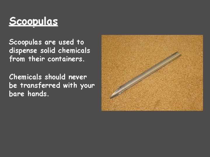 Scoopulas are used to dispense solid chemicals from their containers. Chemicals should never be