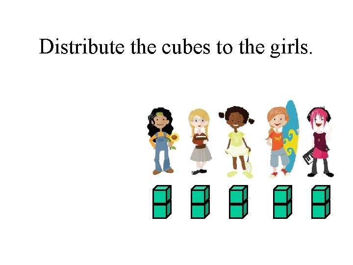 Distribute the cubes to the girls. 