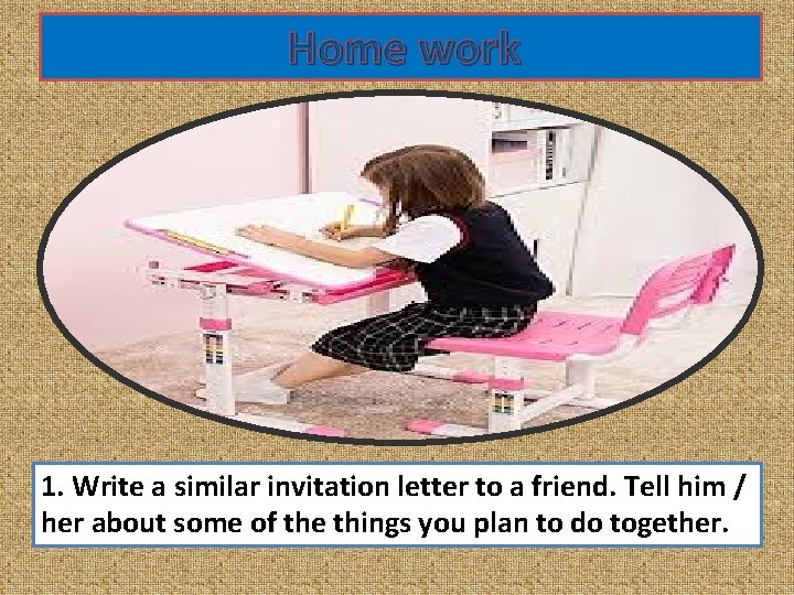 Home work 1. Write a similar invitation letter to a friend. Tell him /