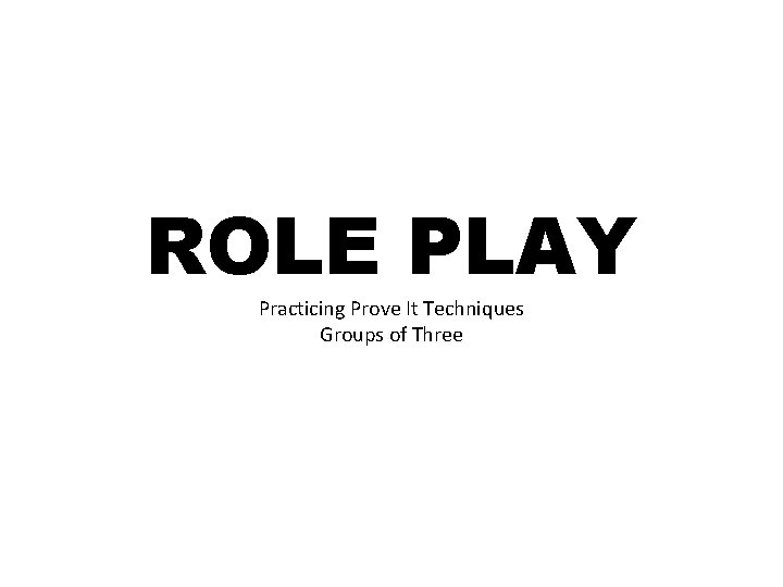 ROLE PLAY Practicing Prove It Techniques Groups of Three 