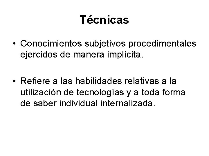 Técnicas • Conocimientos subjetivos procedimentales ejercidos de manera implícita. • Refiere a las habilidades