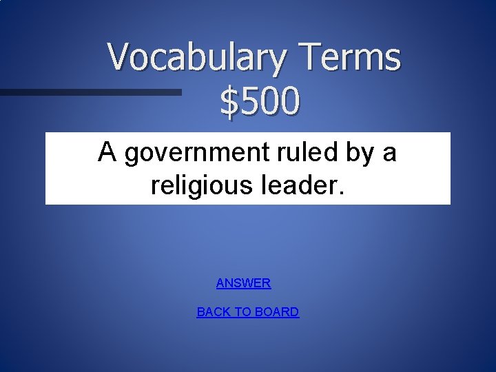 Vocabulary Terms $500 A government ruled by a religious leader. ANSWER BACK TO BOARD