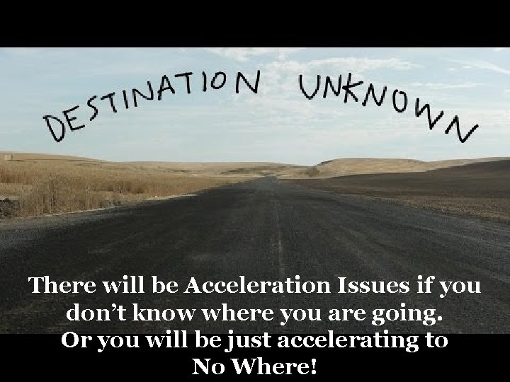 There will be Acceleration Issues if you don’t know where you are going. Or