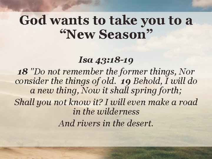 God wants to take you to a “New Season” Isa 43: 18 -19 18