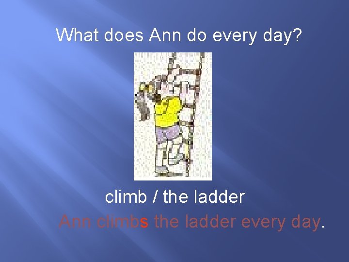 What does Ann do every day? climb / the ladder Ann climbs the ladder