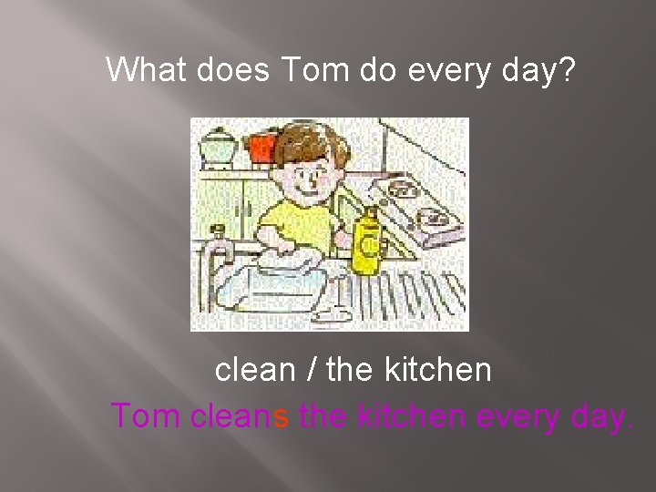 What does Tom do every day? clean / the kitchen Tom cleans the kitchen