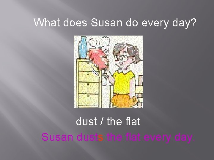 What does Susan do every day? dust / the flat Susan dusts the flat