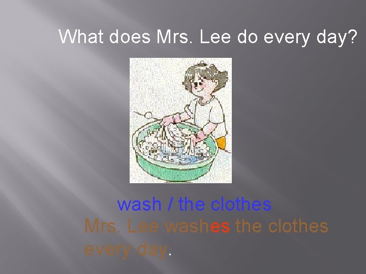 What does Mrs. Lee do every day? wash / the clothes Mrs. Lee washes