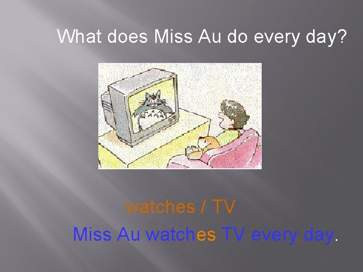 What does Miss Au do every day? watches / TV Miss Au watches TV