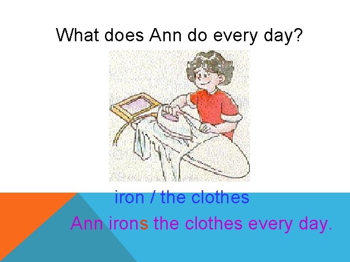 What does Ann do every day? iron / the clothes Ann irons the clothes