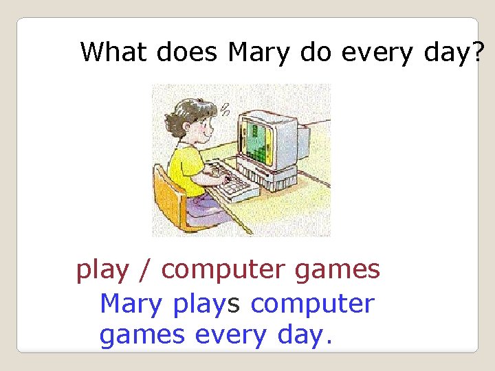 What does Mary do every day? play / computer games Mary plays computer games