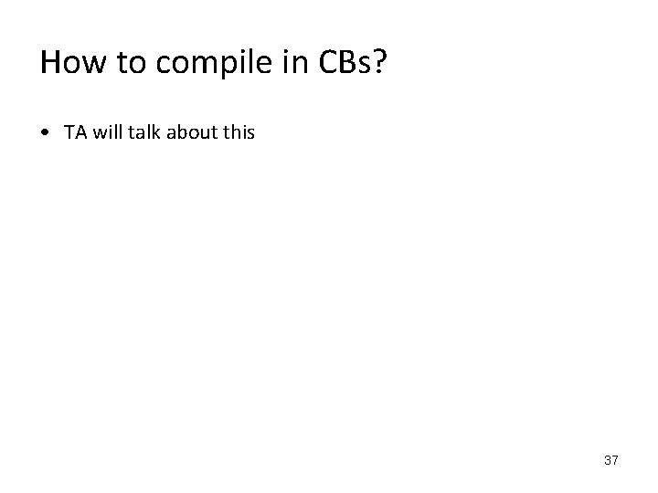 How to compile in CBs? • TA will talk about this 37 