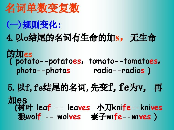 名词单数变复数 (一)规则变化: 4. 以o结尾的名词有生命的加s，无生命 的加es ( potato--potatoes，tomato--tomatoes， photo--photos radio--radios ) 5. 以f, fe结尾的名词, 先变f,