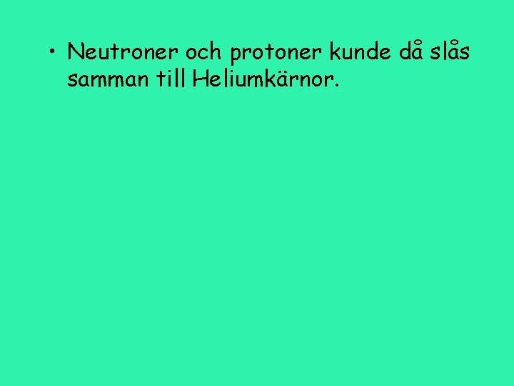  • Neutroner och protoner kunde då slås samman till Heliumkärnor. 
