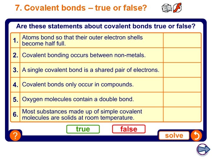 7. Covalent bonds – true or false? FALSE TRUE FALSE 