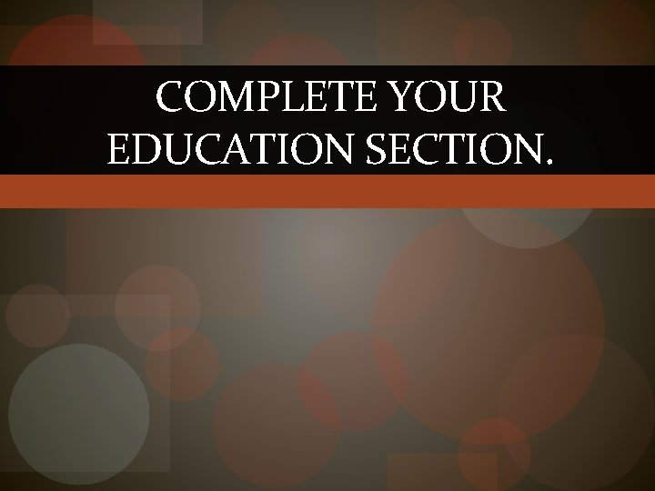 COMPLETE YOUR EDUCATION SECTION. 