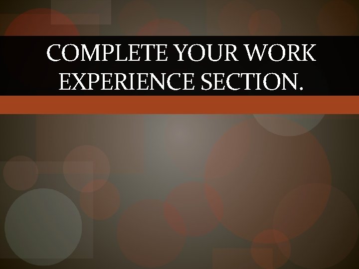 COMPLETE YOUR WORK EXPERIENCE SECTION. 