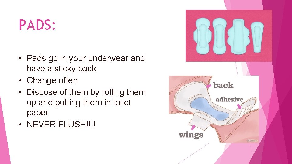 PADS: • Pads go in your underwear and have a sticky back • Change