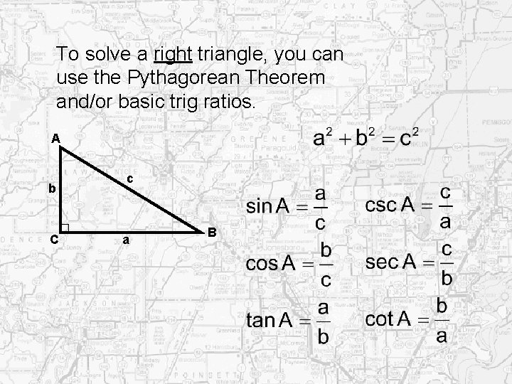 To solve a right triangle, you can use the Pythagorean Theorem and/or basic trig