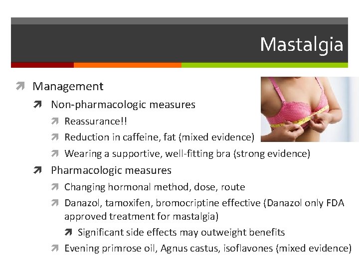 Mastalgia Management Non-pharmacologic measures Reassurance!! Reduction in caffeine, fat (mixed evidence) Wearing a supportive,